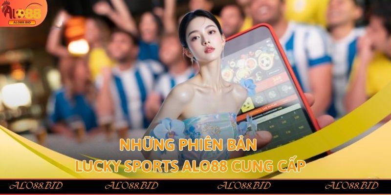Lucky Sports Alo88 tham gia ngay rinh tiền thưởng nhanh 2 Những phiên bản Lucky Sports Alo88 cung cấp
